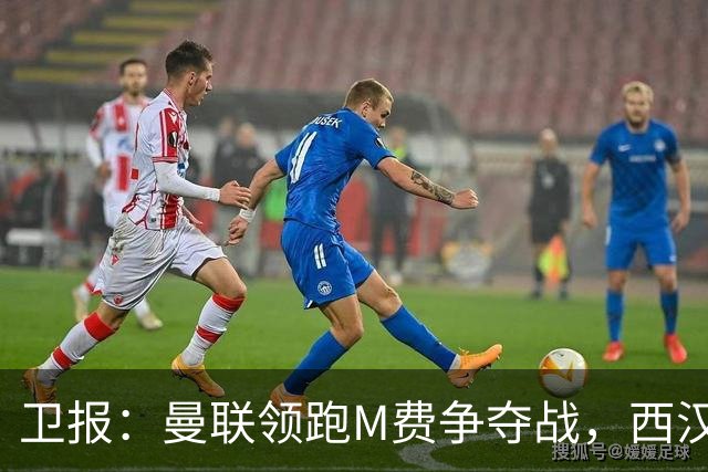 卫报：曼联领跑M费争夺战，西汉姆希望获得8000万镑但可能降价